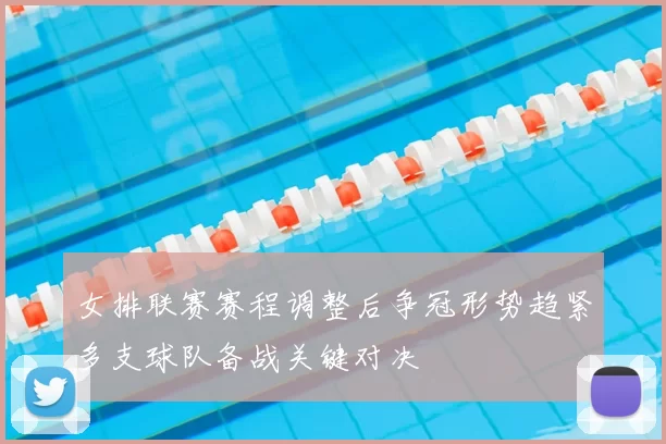 女排联赛赛程调整后争冠形势趋紧多支球队备战关键对决