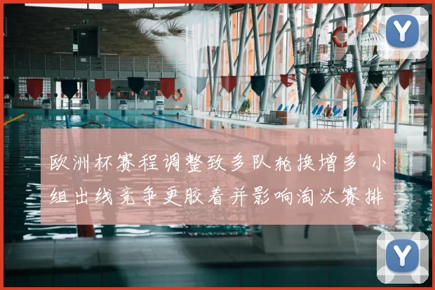 欧洲杯赛程调整致多队轮换增多 小组出线竞争更胶着并影响淘汰赛排位