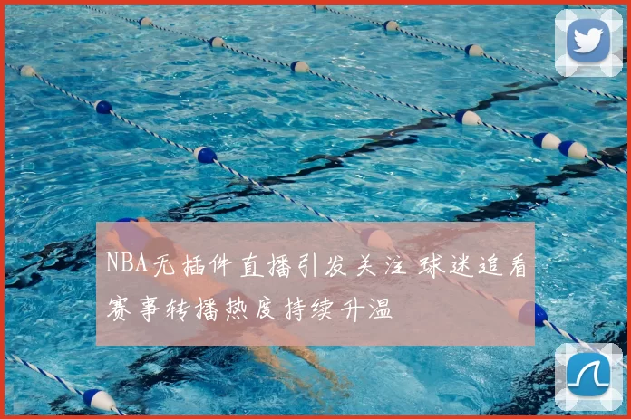 NBA无插件直播引发关注 球迷追看赛事转播热度持续升温