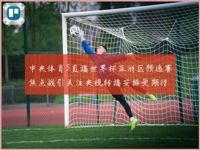 中央体育5直播世界杯亚洲区预选赛焦点战引关注央视转播安排受期待