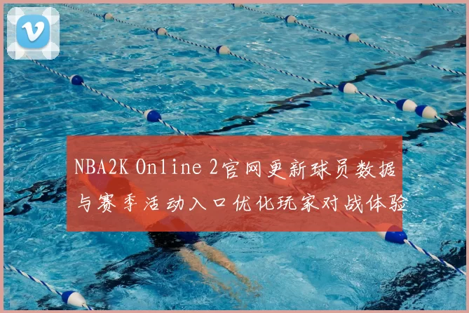 NBA2K Online 2官网更新球员数据与赛季活动入口优化玩家对战体验
