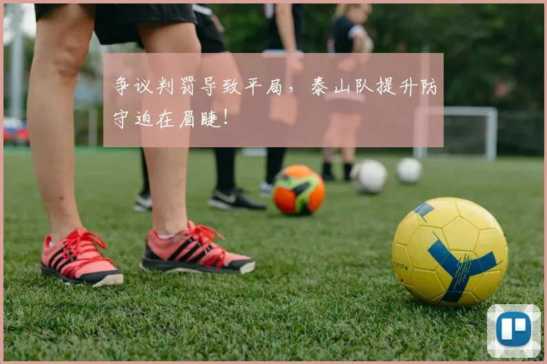 争议判罚导致平局，泰山队提升防守迫在眉睫！