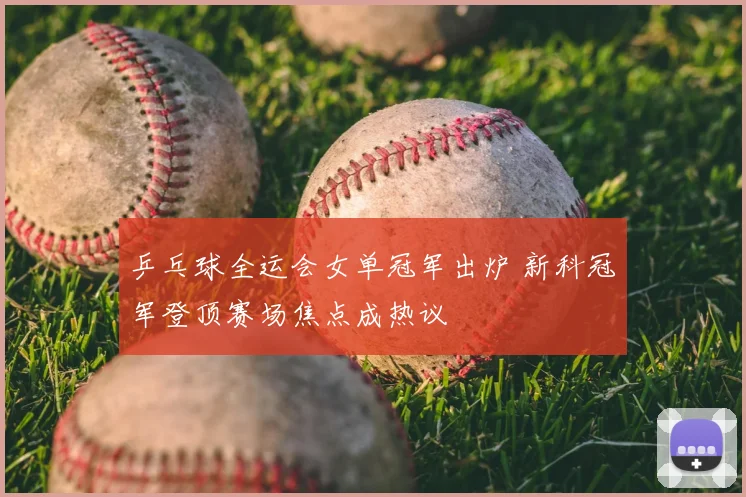 乒乓球全运会女单冠军出炉 新科冠军登顶赛场焦点成热议