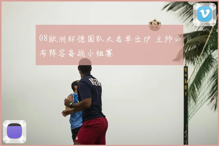 08欧洲杯德国队大名单出炉 主帅公布阵容备战小组赛