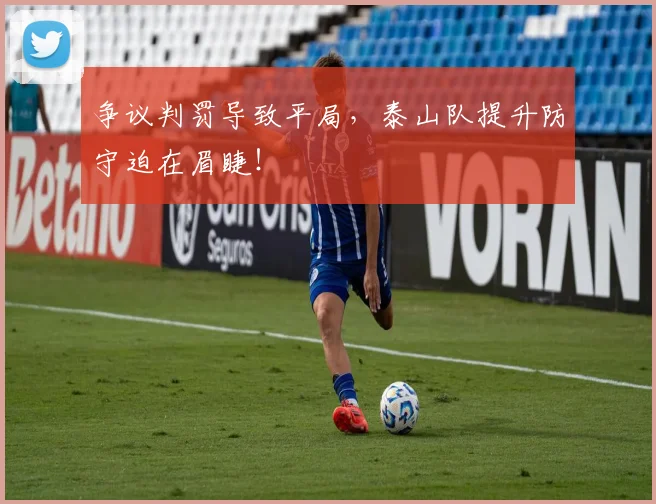 争议判罚导致平局，泰山队提升防守迫在眉睫！