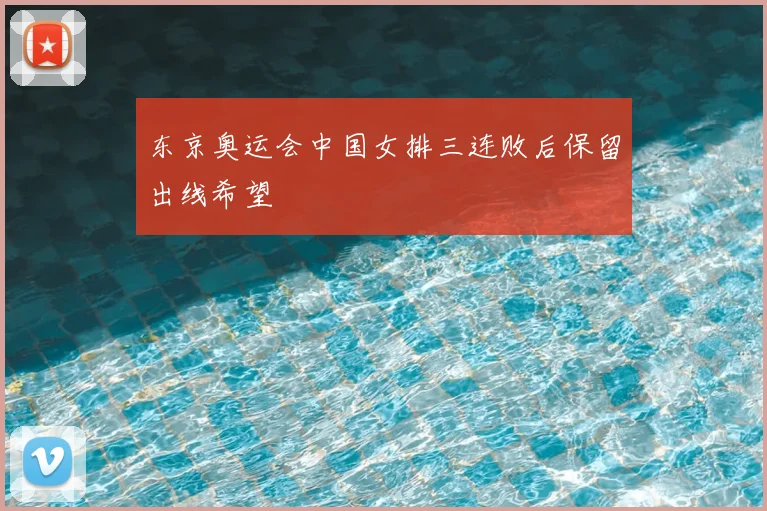 东京奥运会中国女排三连败后保留出线希望