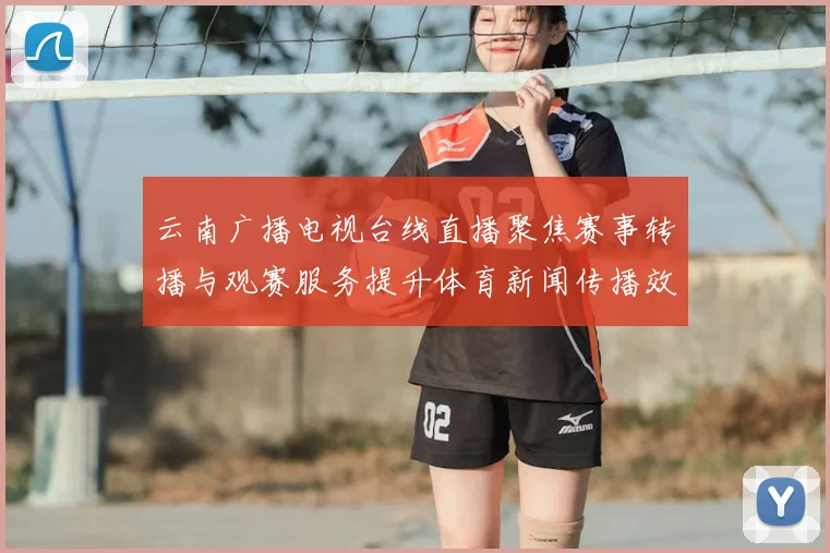 云南广播电视台线直播聚焦赛事转播与观赛服务提升体育新闻传播效率