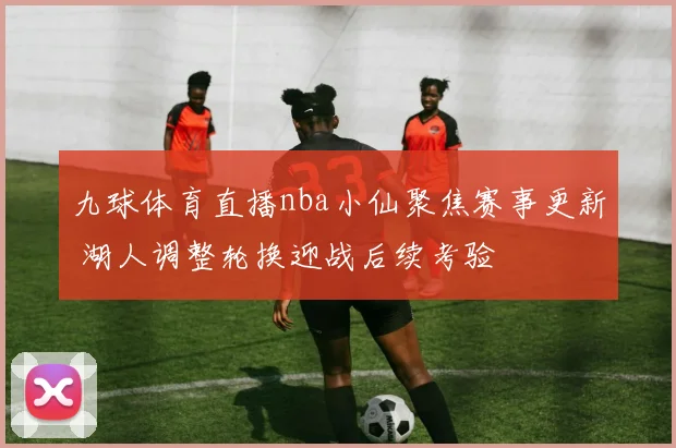 九球体育直播nba小仙聚焦赛事更新 湖人调整轮换迎战后续考验