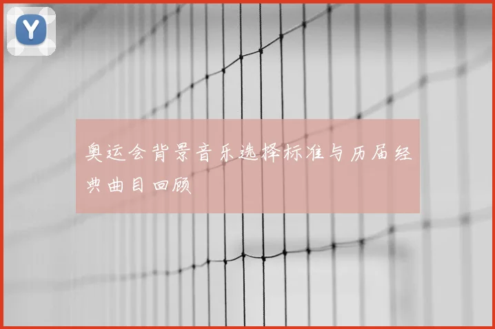 奥运会背景音乐选择标准与历届经典曲目回顾