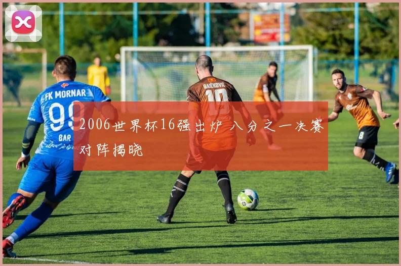 2006世界杯16强出炉 八分之一决赛对阵揭晓