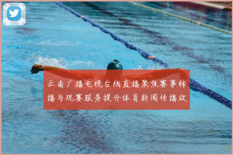 云南广播电视台线直播聚焦赛事转播与观赛服务提升体育新闻传播效率