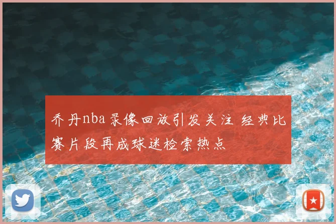 乔丹nba录像回放引发关注 经典比赛片段再成球迷检索热点