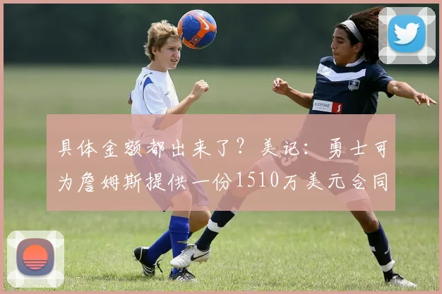 具体金额都出来了？美记：勇士可为詹姆斯提供一份1510万美元合同