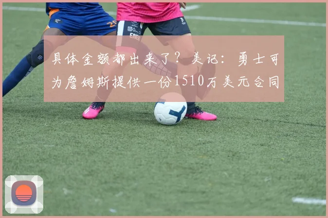 具体金额都出来了？美记：勇士可为詹姆斯提供一份1510万美元合同