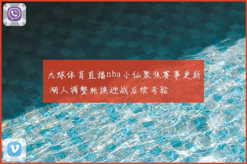 九球体育直播nba小仙聚焦赛事更新 湖人调整轮换迎战后续考验