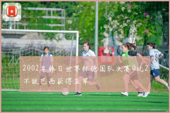 2002年韩日世界杯德国队决赛0比2不敌巴西获得亚军
