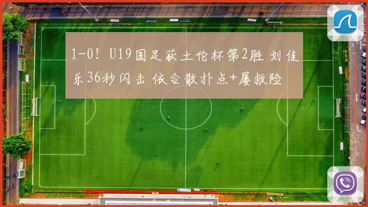 1-0！U19国足获土伦杯第2胜 刘佳乐36秒闪击 依合散扑点+屡救险