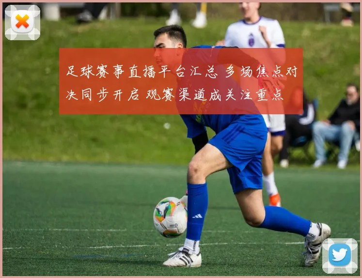 足球赛事直播平台汇总 多场焦点对决同步开启 观赛渠道成关注重点